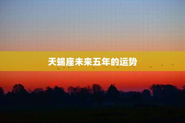 天蝎座未来五年的运势