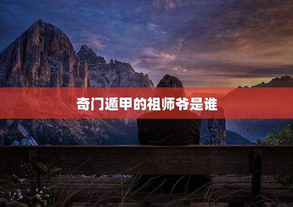 奇门遁甲的祖师爷是谁