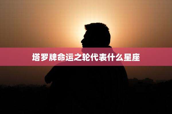 塔罗牌命运之轮代表什么星座