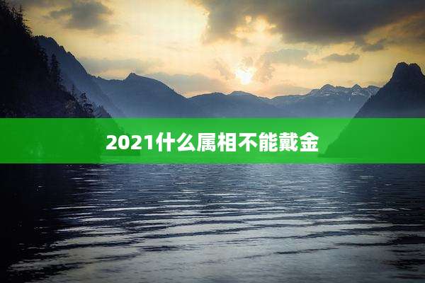 2021什么属相不能戴金