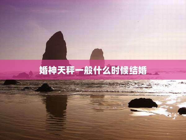 婚神天秤一般什么时候结婚