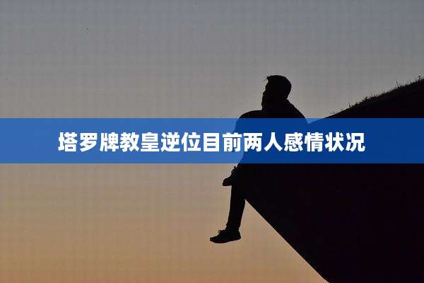 塔罗牌教皇逆位目前两人感情状况