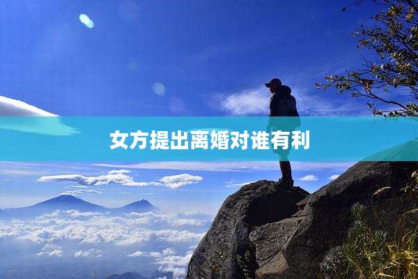 女方提出离婚对谁有利