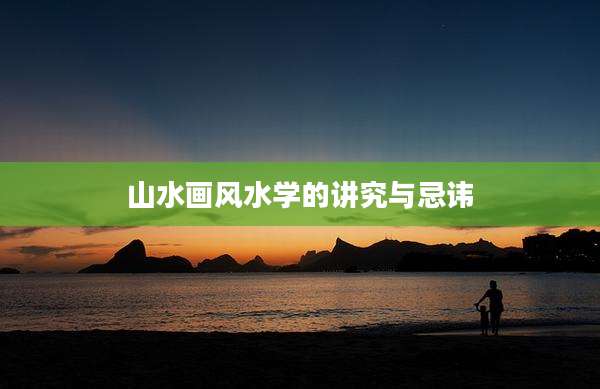 山水画风水学的讲究与忌讳