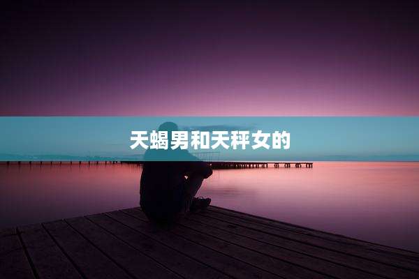 天蝎男和天秤女的