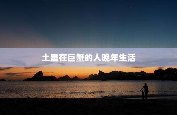 土星在巨蟹的人晚年生活