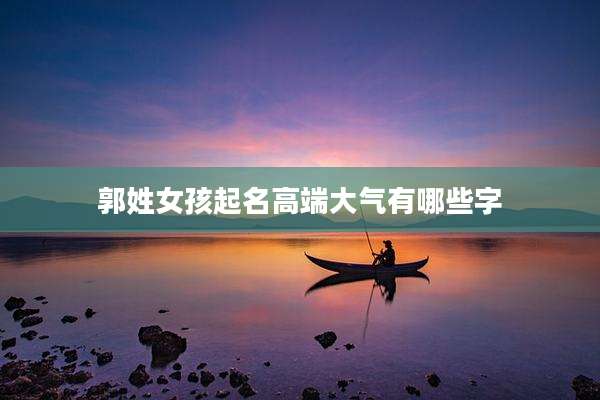 郭姓女孩起名高端大气有哪些字