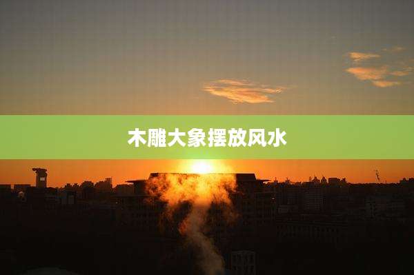 木雕大象摆放风水