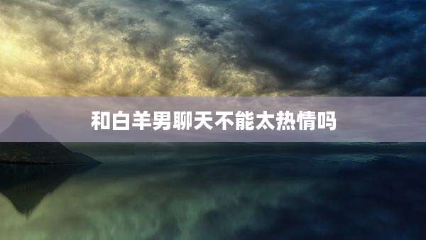 和白羊男聊天不能太热情吗