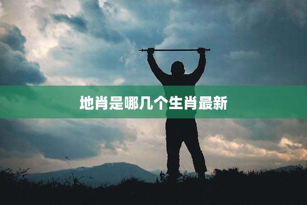 地肖是哪几个生肖最新