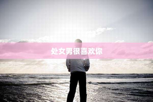处女男很喜欢你