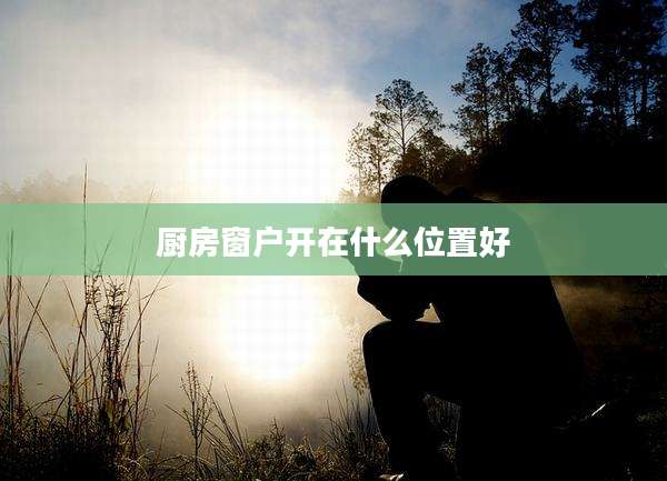 厨房窗户开在什么位置好