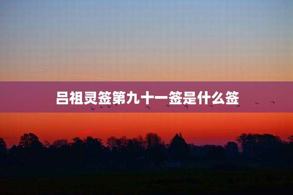 吕祖灵签第九十一签是什么签