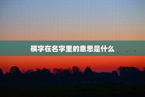 祺字在名字里的意思是什么