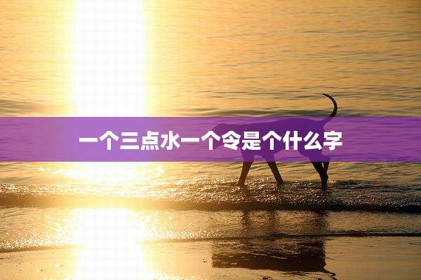 一个三点水一个令是个什么字