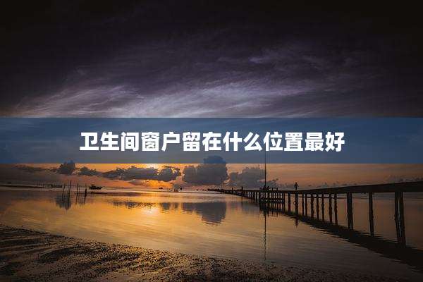 卫生间窗户留在什么位置最好