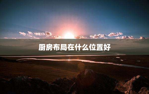厨房布局在什么位置好