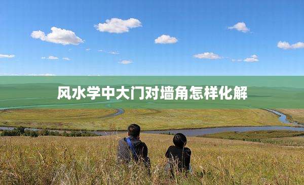 风水学中大门对墙角怎样化解