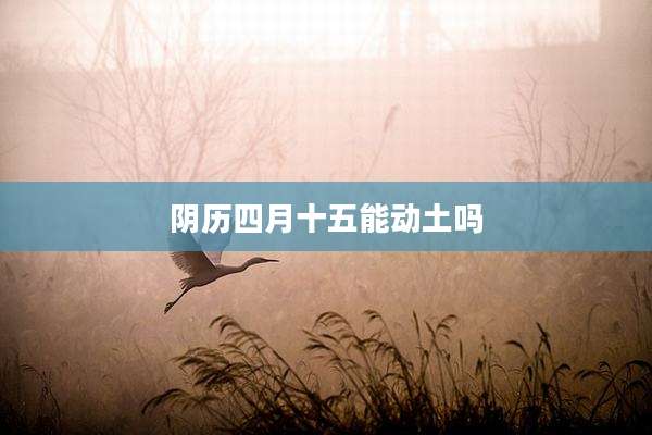 阴历四月十五能动土吗