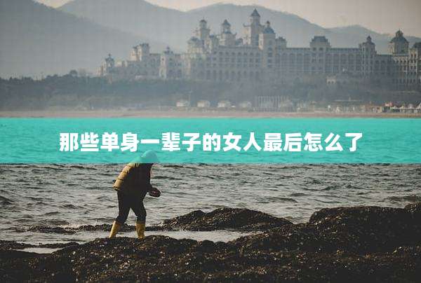 那些单身一辈子的女人最后怎么了