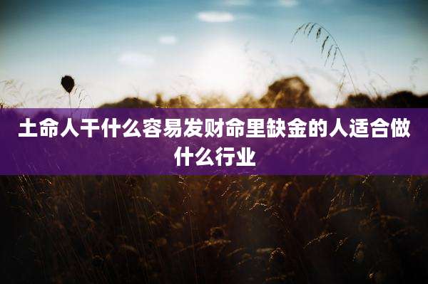 土命人干什么容易发财命里缺金的人适合做什么行业