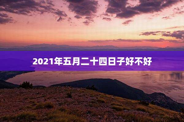 2021年五月二十四日子好不好