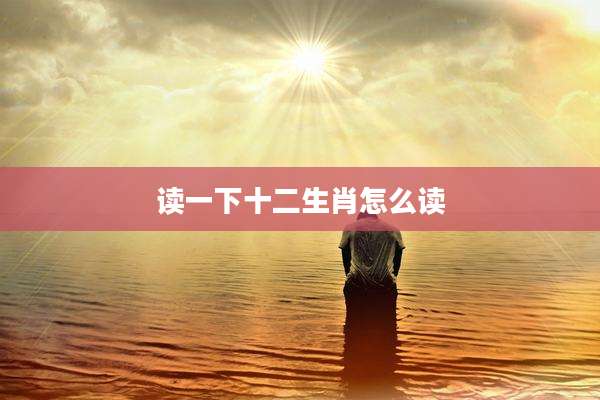 读一下十二生肖怎么读