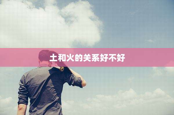 土和火的关系好不好