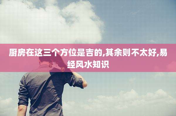 厨房在这三个方位是吉的,其余则不太好,易经风水知识