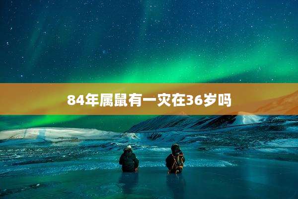 84年属鼠有一灾在36岁吗