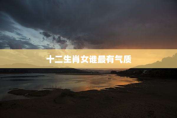 十二生肖女谁最有气质