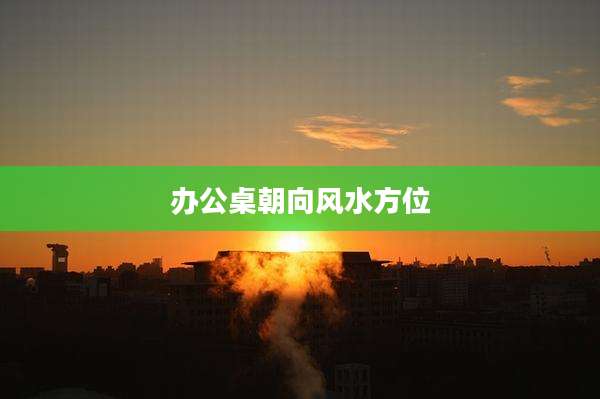 办公桌朝向风水方位