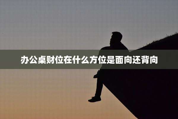 办公桌财位在什么方位是面向还背向