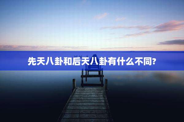 先天八卦和后天八卦有什么不同?
