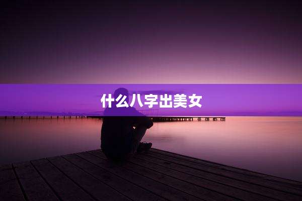 什么八字出美女
