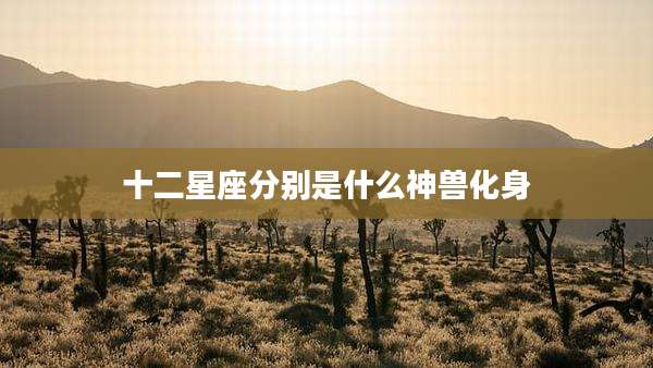十二星座分别是什么神兽化身