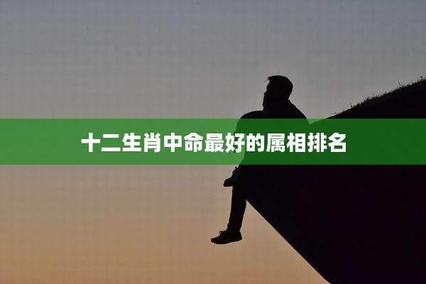 十二生肖中命最好的属相排名