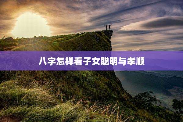 八字怎样看子女聪明与孝顺