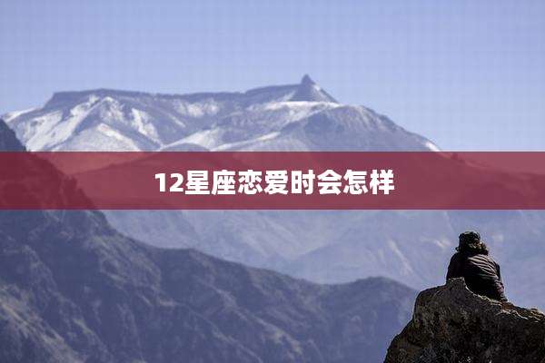 12星座恋爱时会怎样