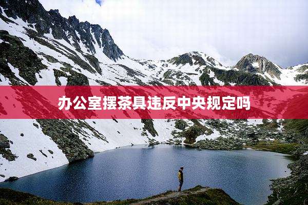 办公室摆茶具违反中央规定吗