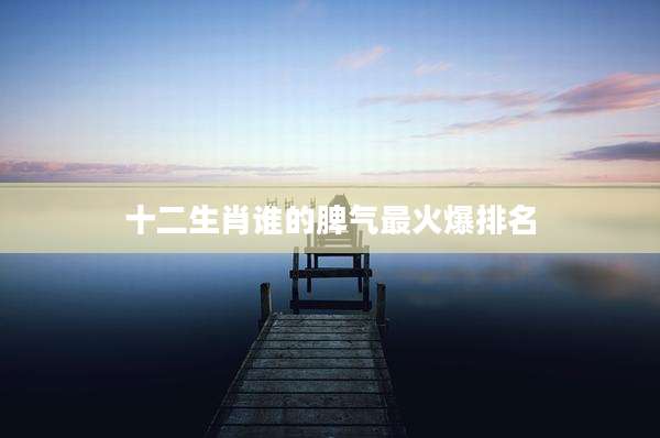 十二生肖谁的脾气最火爆排名