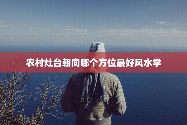 农村灶台朝向哪个方位最好风水学