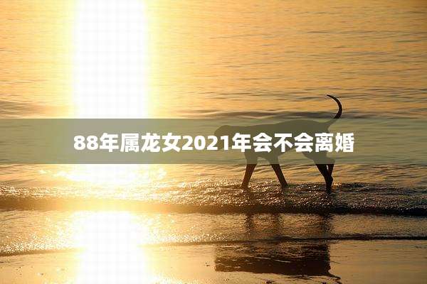 88年属龙女2021年会不会离婚