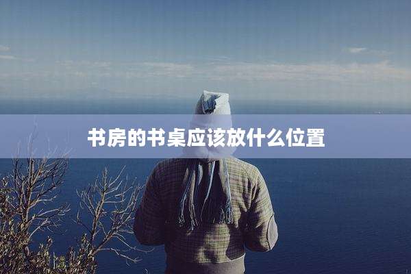 书房的书桌应该放什么位置