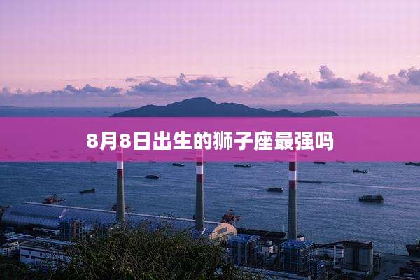 8月8日出生的狮子座最强吗