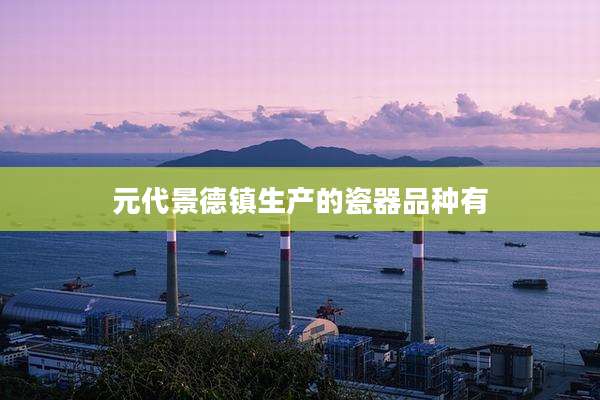 元代景德镇生产的瓷器品种有
