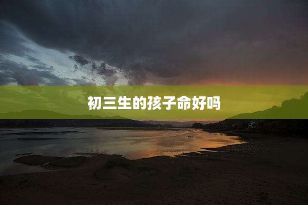 初三生的孩子命好吗