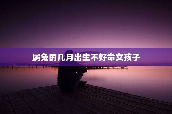 属兔的几月出生不好命女孩子