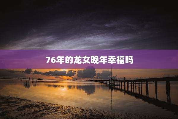 76年的龙女晚年幸福吗