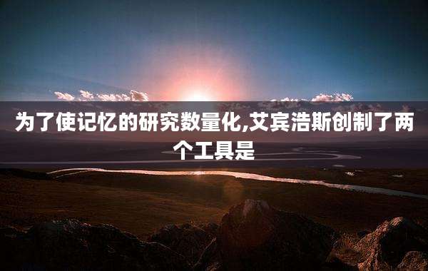 为了使记忆的研究数量化,艾宾浩斯创制了两个工具是